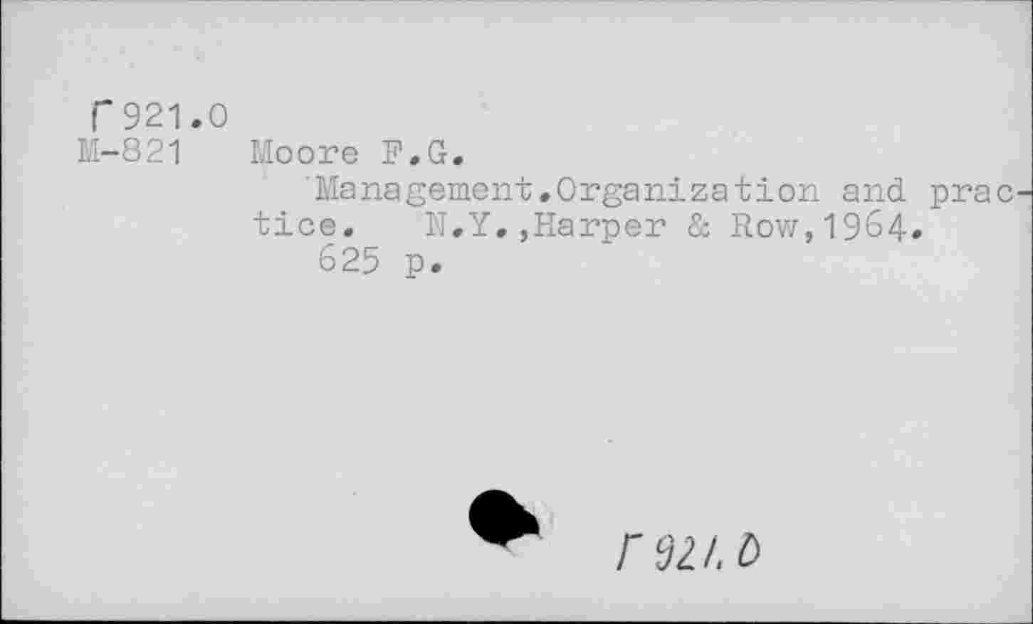 ﻿r921.0
M-821 Moore F.G.
Management.Organization and pra tice. N.Y.,Harper & Row,19&4.
625 p.
rez/, d